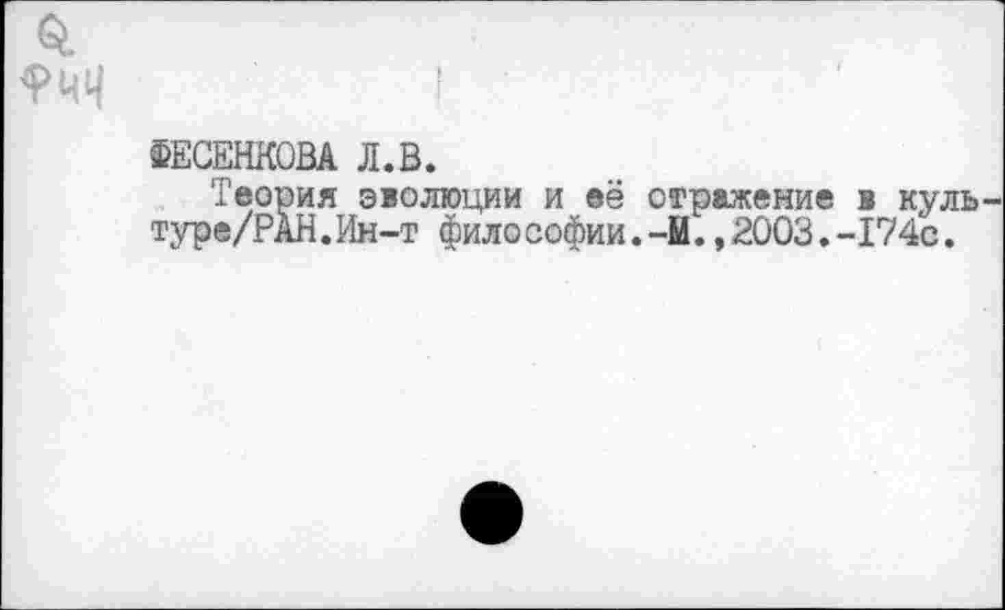 ﻿ФЕСЕНКОВА Л.В.
Теория эволюции и её отражение в куль туре/РАН.Ин-т фило софии.-Ы.,2003.-174с.